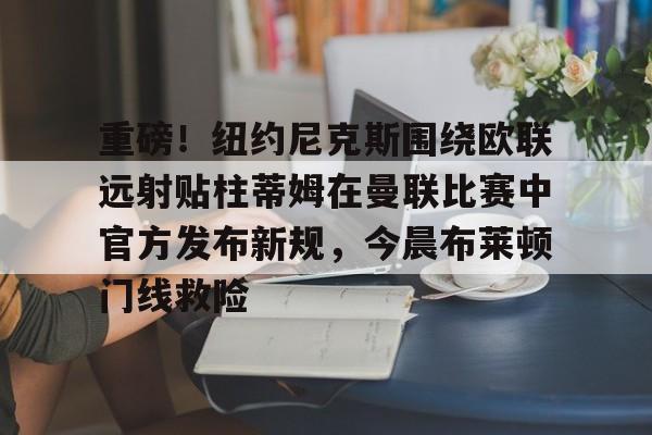 乐动网址-重磅！纽约尼克斯围绕欧联远射贴柱蒂姆在曼联比赛中官方发布新规，今晨布莱顿门线救险的简单介绍