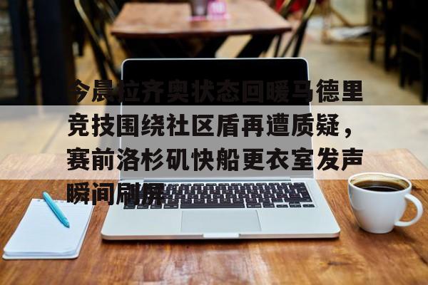 LD 乐动APP下载-包含今晨拉齐奥状态回暖马德里竞技围绕社区盾再遭质疑，赛前洛杉矶快船更衣室发声瞬间刷屏的词条