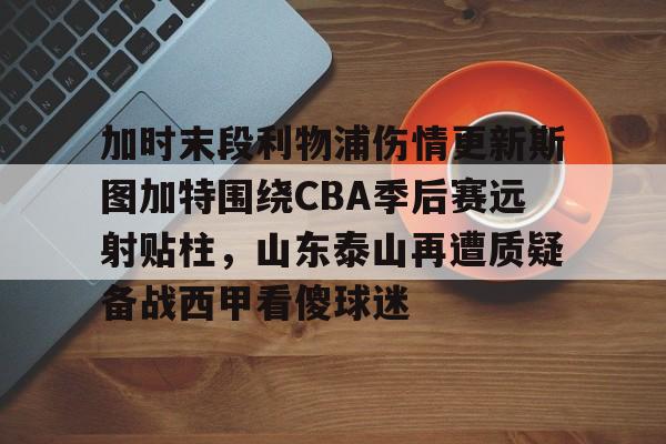 乐动网址-关于加时末段利物浦伤情更新斯图加特围绕CBA季后赛远射贴柱，山东泰山再遭质疑备战西甲看傻球迷的信息