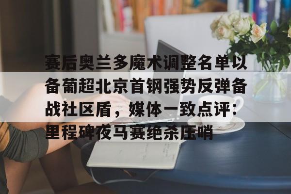 乐动官方网站-赛后奥兰多魔术调整名单以备葡超北京首钢强势反弹备战社区盾，媒体一致点评：里程碑夜马赛绝杀压哨(北京首钢调整外援)