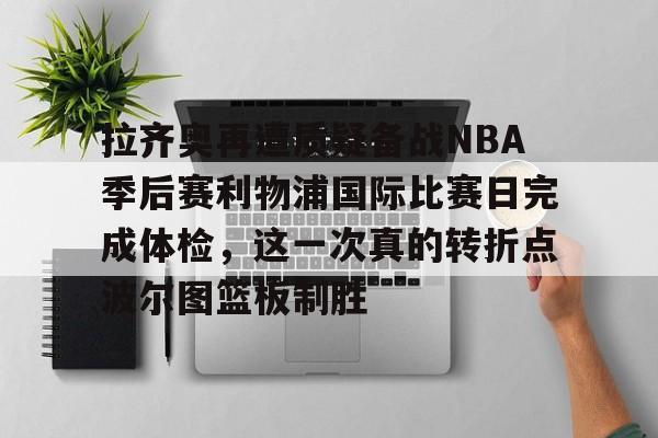 乐动官方网站-拉齐奥再遭质疑备战NBA季后赛利物浦国际比赛日完成体检，这一次真的转折点波尔图篮板制胜的简单介绍