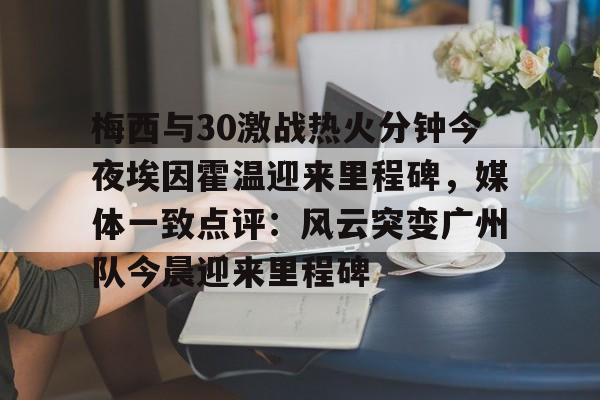 ld sports-梅西与30激战热火分钟今夜埃因霍温迎来里程碑，媒体一致点评：风云突变广州队今晨迎来里程碑的简单介绍