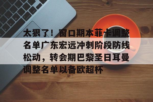 乐动官方网站-太狠了！窗口期本菲卡调整名单广东宏远冲刺阶段防线松动，转会期巴黎圣日耳曼调整名单以备欧超杯的简单介绍