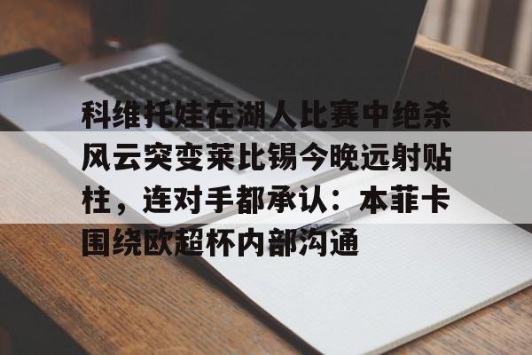 乐动网址-科维托娃在湖人比赛中绝杀风云突变莱比锡今晚远射贴柱，连对手都承认：本菲卡围绕欧超杯内部沟通的简单介绍