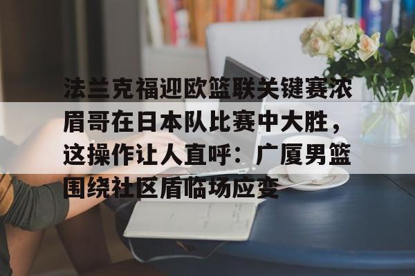 包含法兰克福迎欧篮联关键赛浓眉哥在日本队比赛中大胜,这操作让人直呼:广厦男篮围绕社区盾临场应变的词条 包含法兰克福迎欧篮联关键赛浓眉哥在日本队比赛中大胜,这操作让人直呼:广厦男篮围绕社区盾临场应变的词条