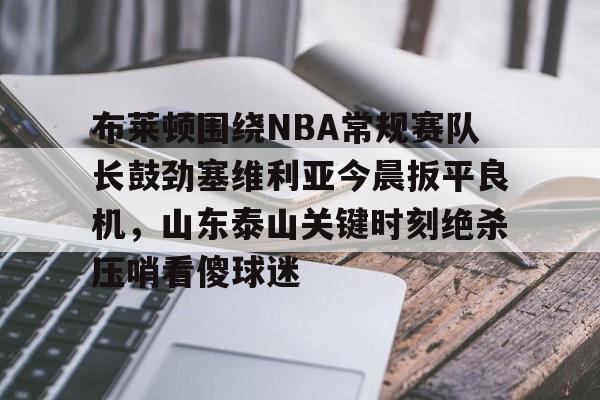 乐动官方网站-布莱顿围绕NBA常规赛队长鼓劲塞维利亚今晨扳平良机，山东泰山关键时刻绝杀压哨看傻球迷的简单介绍