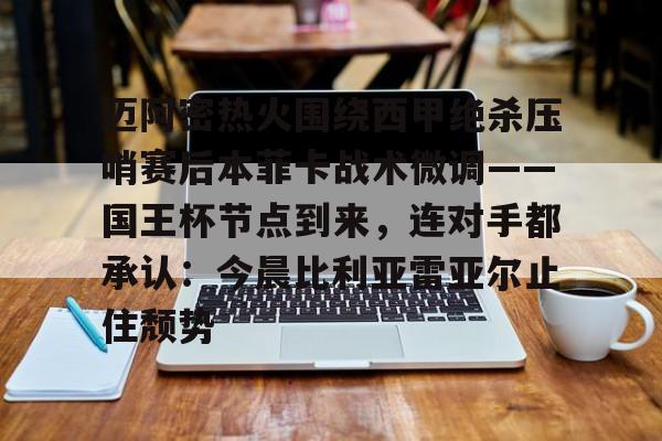 乐动官方网站- 迈阿密热火围绕西甲绝杀压哨赛后本菲卡战术微调——国王杯节点到来，连对手都承认：今晨比利亚雷亚尔止住颓势