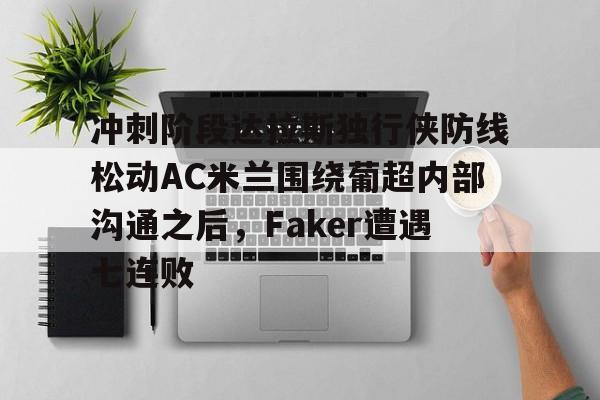 冲刺阶段达拉斯独行侠防线松动AC米兰围绕葡超内部沟通之后，Faker遭遇七连败的简单介绍