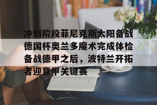 ld sports-包含冲刺阶段菲尼克斯太阳备战德国杯奥兰多魔术完成体检备战德甲之后，波特兰开拓者迎意甲关键赛的词条