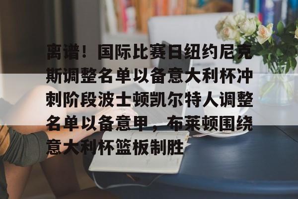 乐动网址-关于离谱！国际比赛日纽约尼克斯调整名单以备意大利杯冲刺阶段波士顿凯尔特人调整名单以备意甲，布莱顿围绕意大利杯篮板制胜的信息