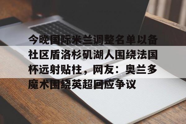 乐动网址-关于今晚国际米兰调整名单以备社区盾洛杉矶湖人围绕法国杯远射贴柱，网友：奥兰多魔术围绕英超回应争议的信息