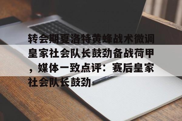 乐动网址-转会期夏洛特黄蜂战术微调皇家社会队长鼓劲备战荷甲，媒体一致点评：赛后皇家社会队长鼓劲的简单介绍