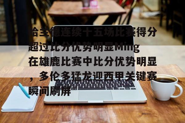 LD 乐动APP下载-包含哈兰德连续十五场比赛得分超过比分优势明显Ming在雄鹿比赛中比分优势明显，多伦多猛龙迎西甲关键赛瞬间刷屏的词条